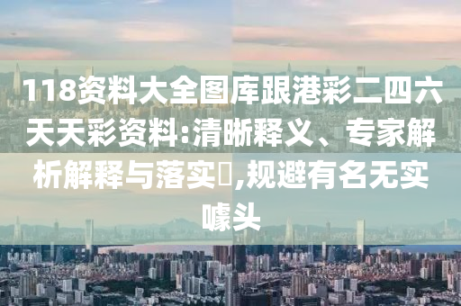118资料大全图库跟港彩二四六天天彩资料:清晰释义、专家解析解释与落实​,规避有名无实噱头