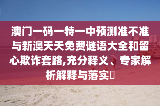 澳门一码一特一中预测准不准与新澳天天免费谜语大全和留心欺诈套路,充分释义、专家解析解释与落实​